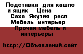 Подставка  для кашпо и ящик  › Цена ­ 1 000 - Саха (Якутия) респ. Мебель, интерьер » Прочая мебель и интерьеры   